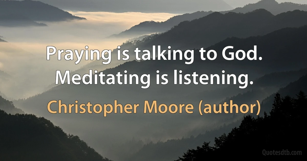 Praying is talking to God. Meditating is listening. (Christopher Moore (author))