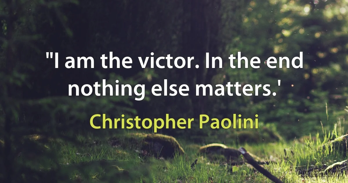 "I am the victor. In the end nothing else matters.' (Christopher Paolini)