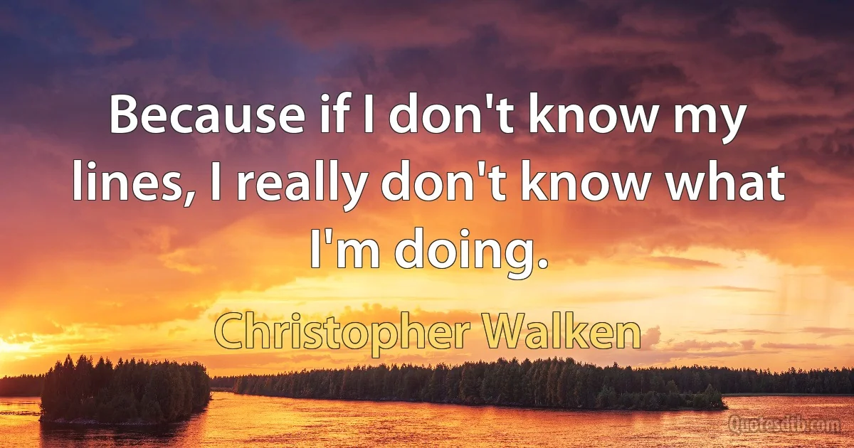 Because if I don't know my lines, I really don't know what I'm doing. (Christopher Walken)