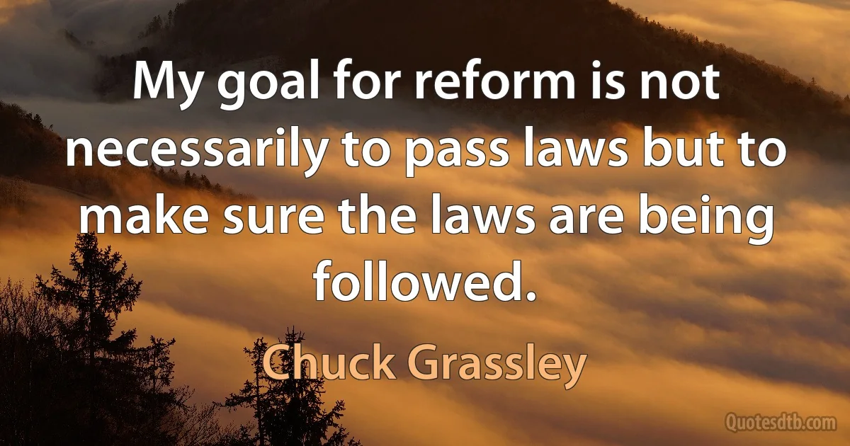 My goal for reform is not necessarily to pass laws but to make sure the laws are being followed. (Chuck Grassley)