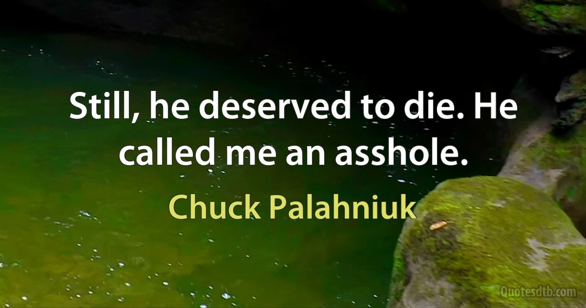 Still, he deserved to die. He called me an asshole. (Chuck Palahniuk)