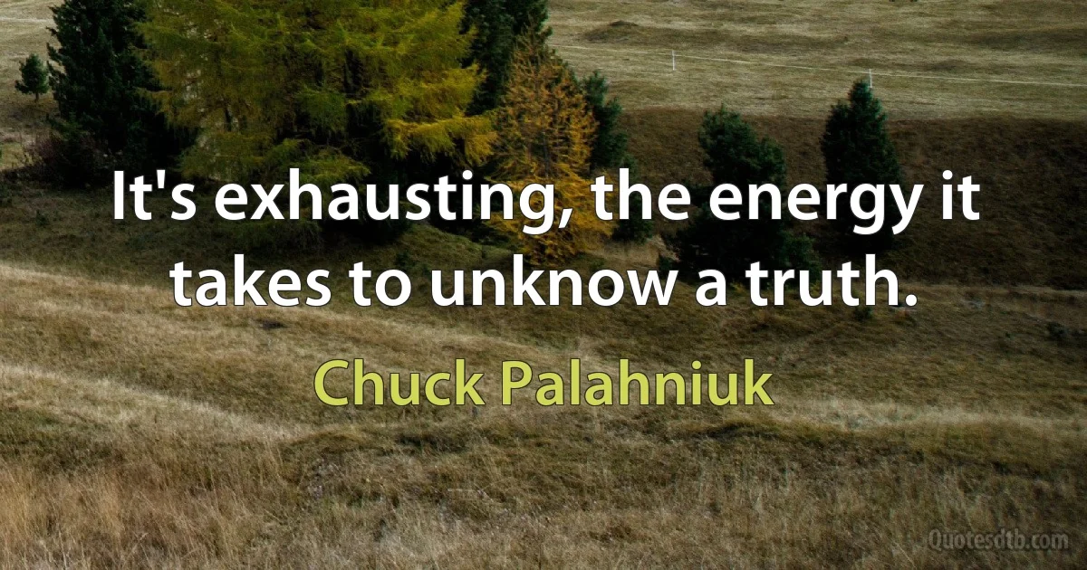 It's exhausting, the energy it takes to unknow a truth. (Chuck Palahniuk)