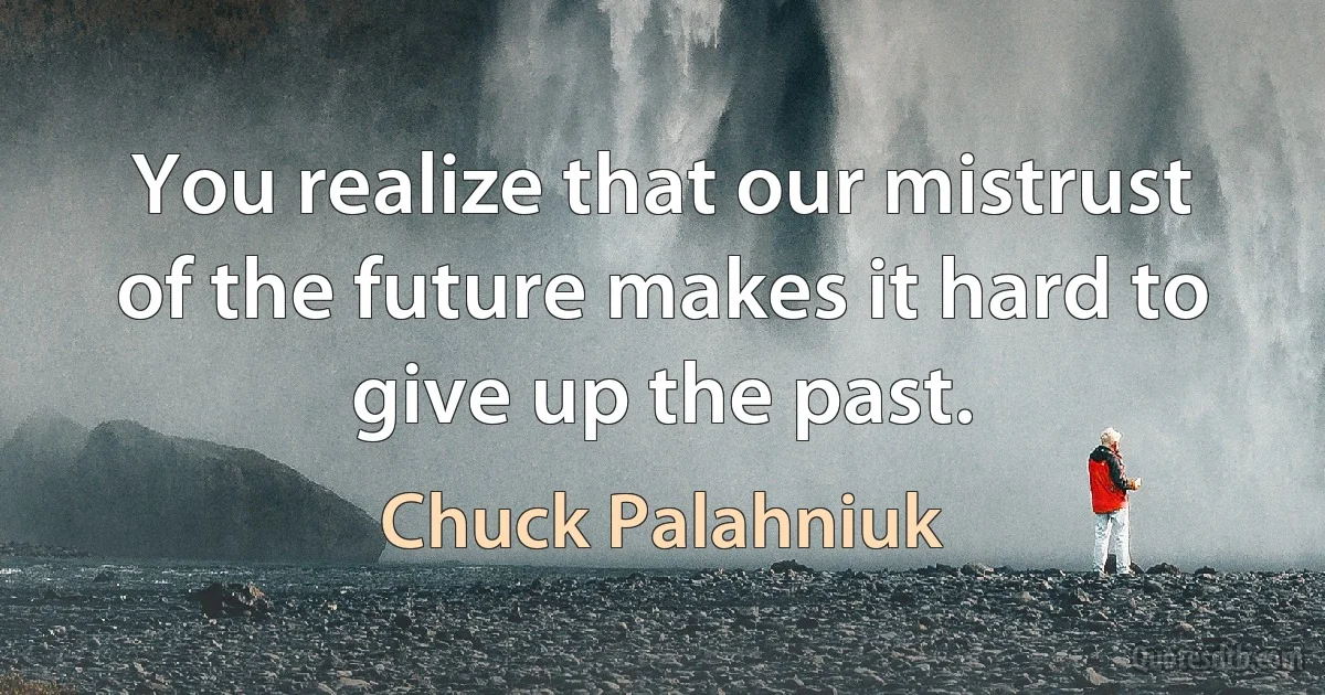 You realize that our mistrust of the future makes it hard to give up the past. (Chuck Palahniuk)