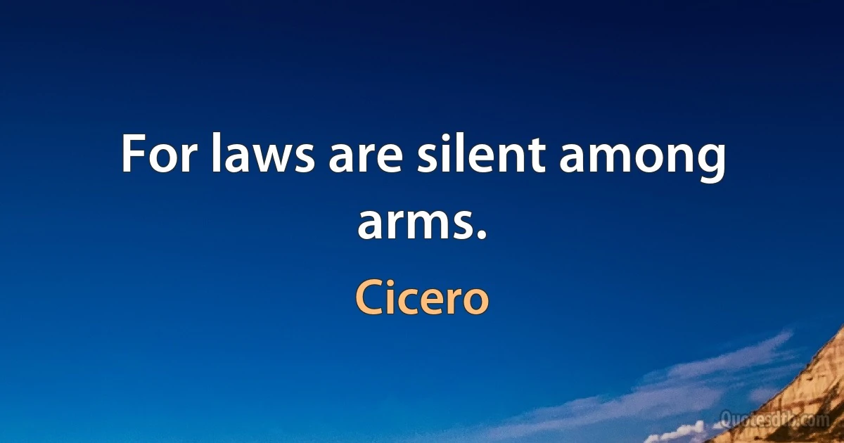 For laws are silent among arms. (Cicero)