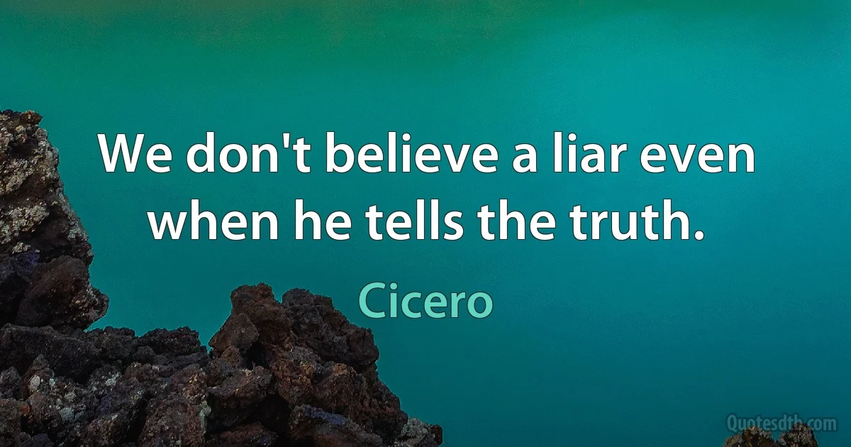 We don't believe a liar even when he tells the truth. (Cicero)