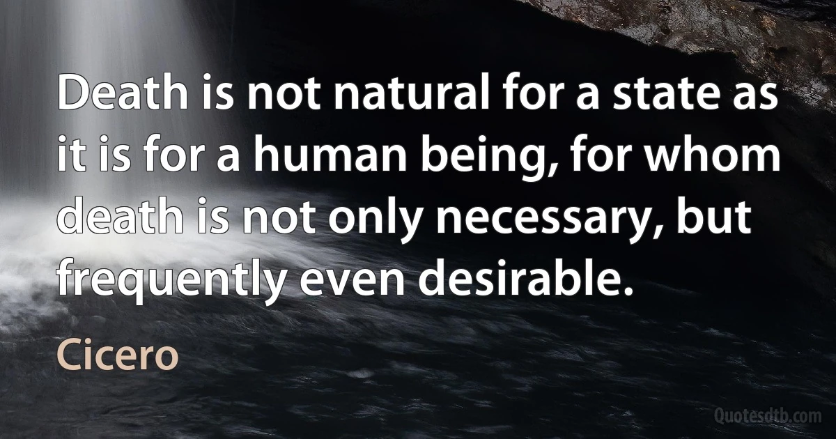 Death is not natural for a state as it is for a human being, for whom death is not only necessary, but frequently even desirable. (Cicero)