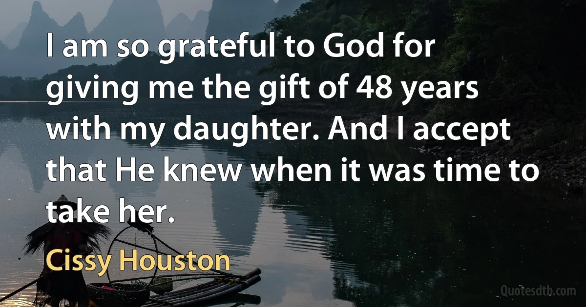 I am so grateful to God for giving me the gift of 48 years with my daughter. And I accept that He knew when it was time to take her. (Cissy Houston)