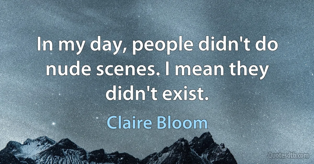 In my day, people didn't do nude scenes. I mean they didn't exist. (Claire Bloom)