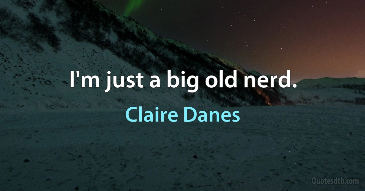 I'm just a big old nerd. (Claire Danes)