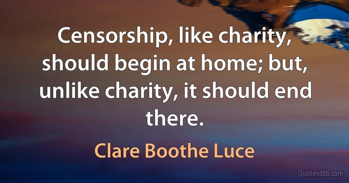 Censorship, like charity, should begin at home; but, unlike charity, it should end there. (Clare Boothe Luce)