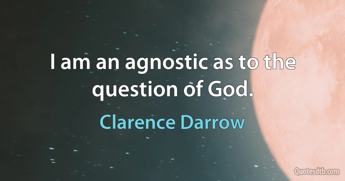 I am an agnostic as to the question of God. (Clarence Darrow)