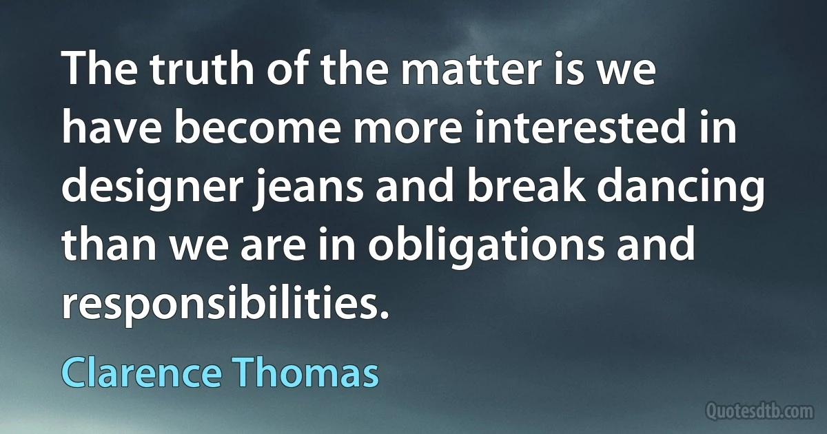 The truth of the matter is we have become more interested in designer jeans and break dancing than we are in obligations and responsibilities. (Clarence Thomas)