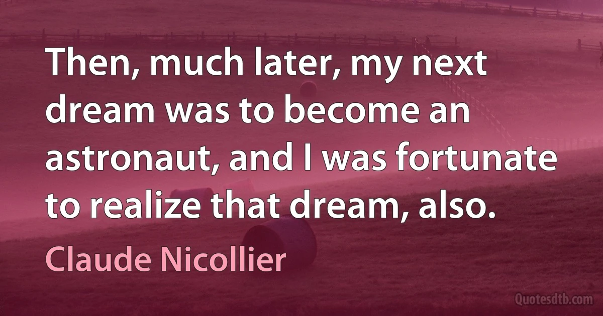 Then, much later, my next dream was to become an astronaut, and I was fortunate to realize that dream, also. (Claude Nicollier)