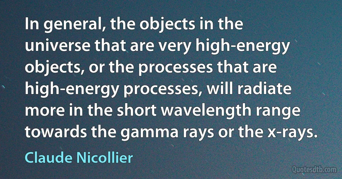 In general, the objects in the universe that are very high-energy objects, or the processes that are high-energy processes, will radiate more in the short wavelength range towards the gamma rays or the x-rays. (Claude Nicollier)