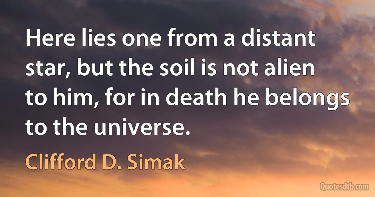 Here lies one from a distant star, but the soil is not alien to him, for in death he belongs to the universe. (Clifford D. Simak)