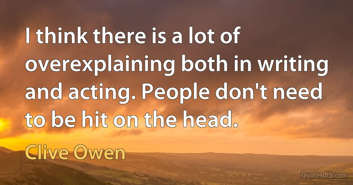 I think there is a lot of overexplaining both in writing and acting. People don't need to be hit on the head. (Clive Owen)