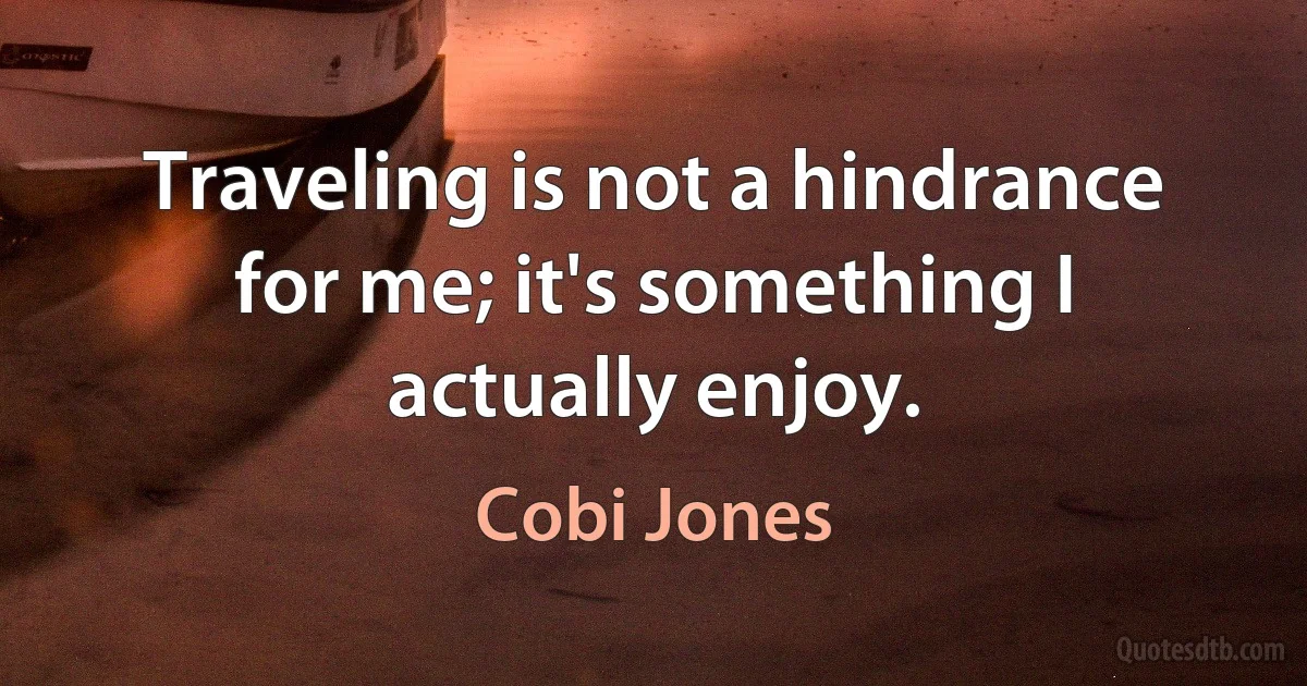 Traveling is not a hindrance for me; it's something I actually enjoy. (Cobi Jones)