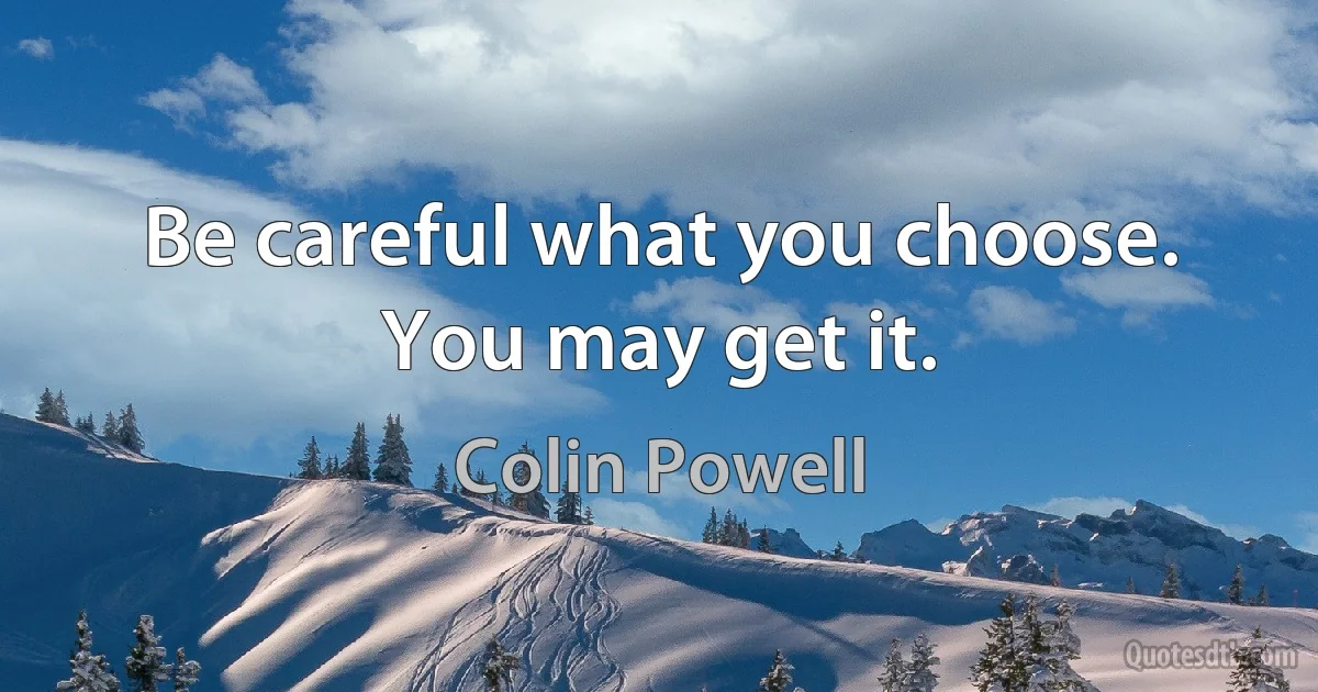 Be careful what you choose. You may get it. (Colin Powell)