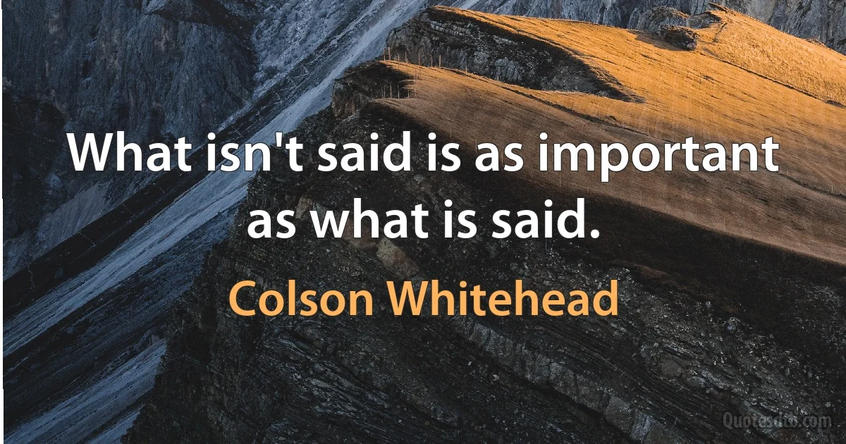 What isn't said is as important as what is said. (Colson Whitehead)