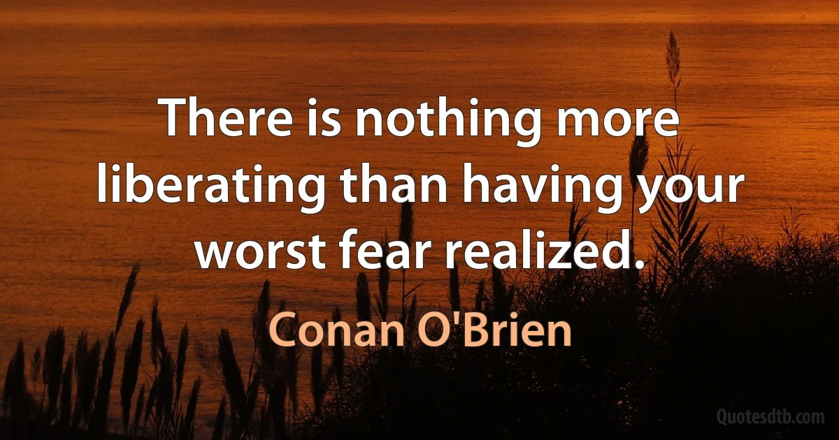 There is nothing more liberating than having your worst fear realized. (Conan O'Brien)