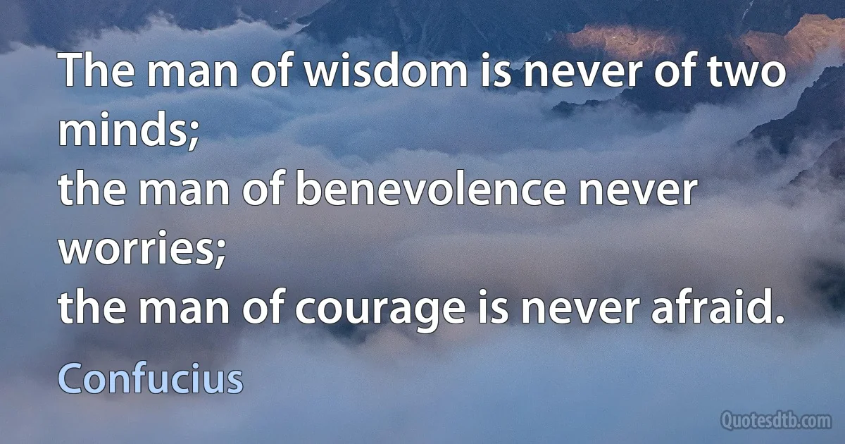 The man of wisdom is never of two minds;
the man of benevolence never worries;
the man of courage is never afraid. (Confucius)