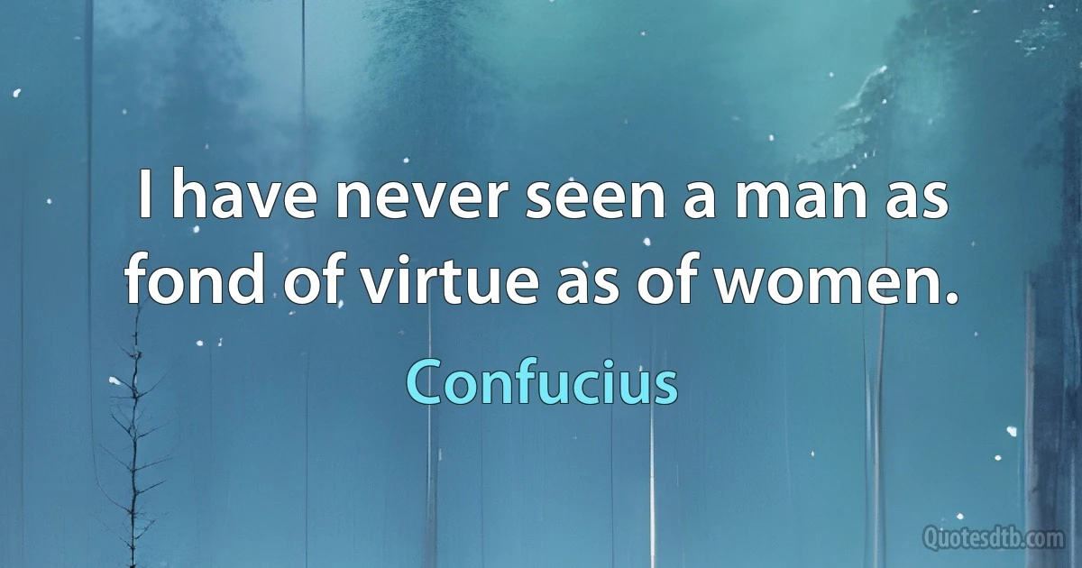 I have never seen a man as fond of virtue as of women. (Confucius)