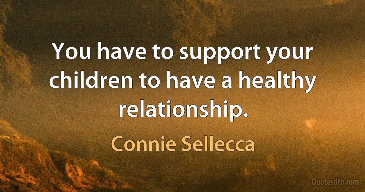 You have to support your children to have a healthy relationship. (Connie Sellecca)