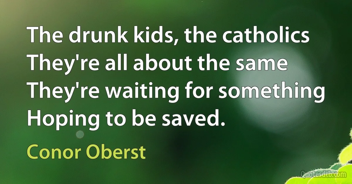 The drunk kids, the catholics
They're all about the same
They're waiting for something
Hoping to be saved. (Conor Oberst)