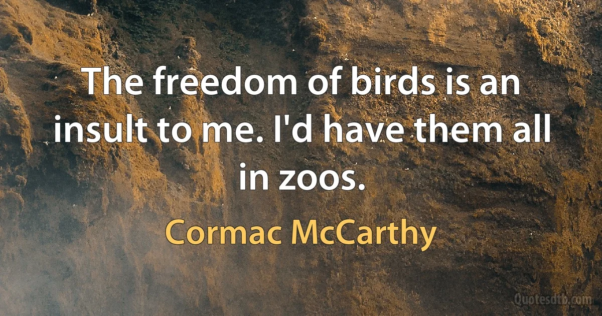 The freedom of birds is an insult to me. I'd have them all in zoos. (Cormac McCarthy)