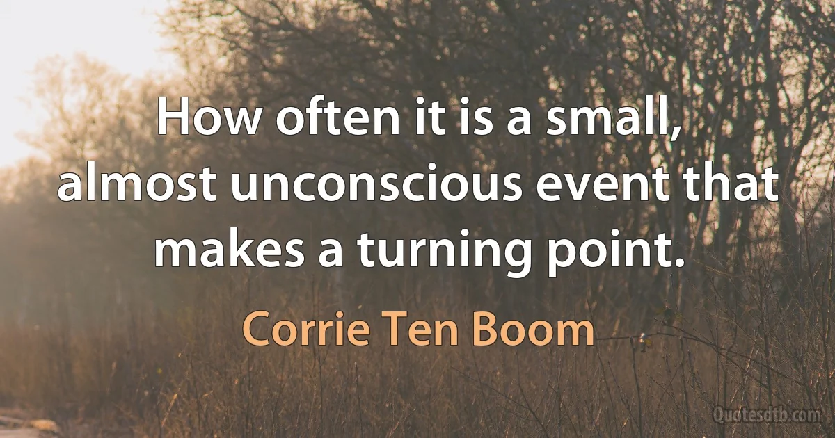 How often it is a small, almost unconscious event that makes a turning point. (Corrie Ten Boom)