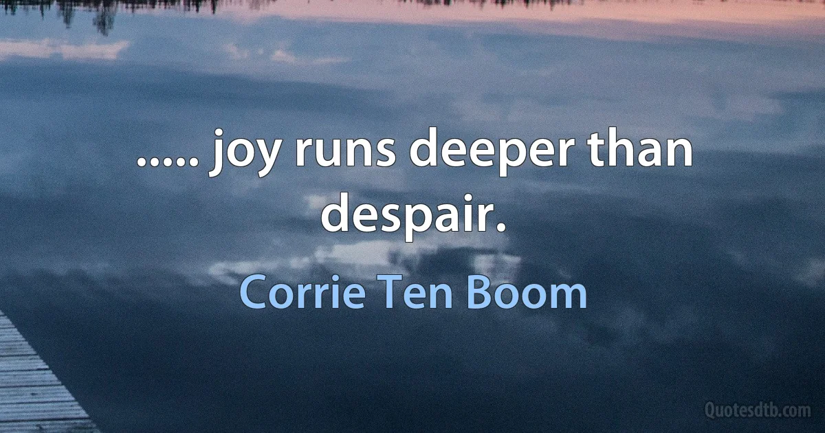 ..... joy runs deeper than despair. (Corrie Ten Boom)