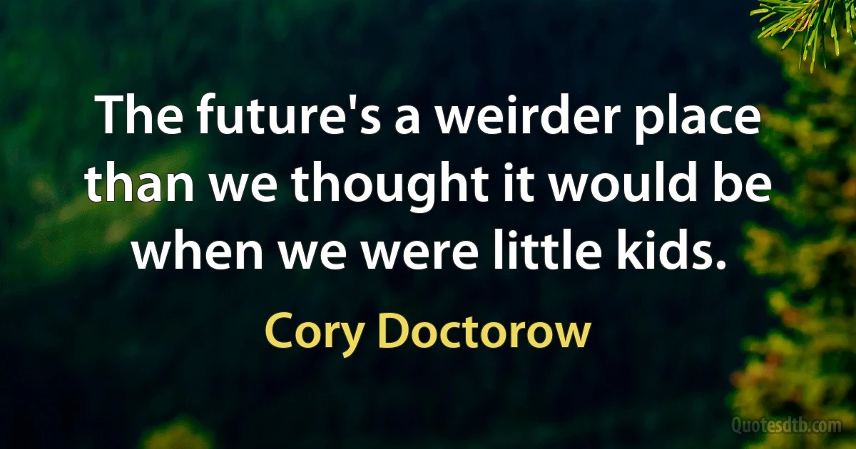 The future's a weirder place than we thought it would be when we were little kids. (Cory Doctorow)