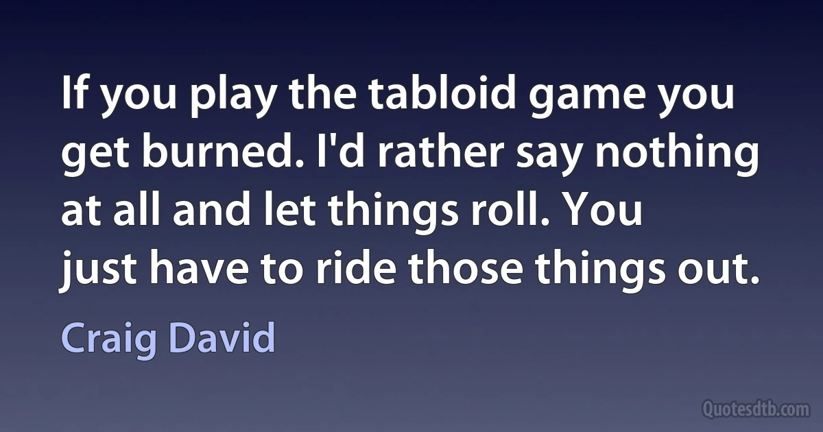 If you play the tabloid game you get burned. I'd rather say nothing at all and let things roll. You just have to ride those things out. (Craig David)