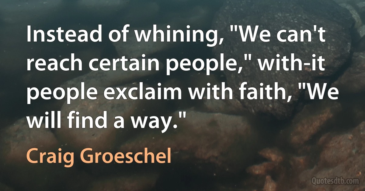 Instead of whining, "We can't reach certain people," with-it people exclaim with faith, "We will find a way." (Craig Groeschel)