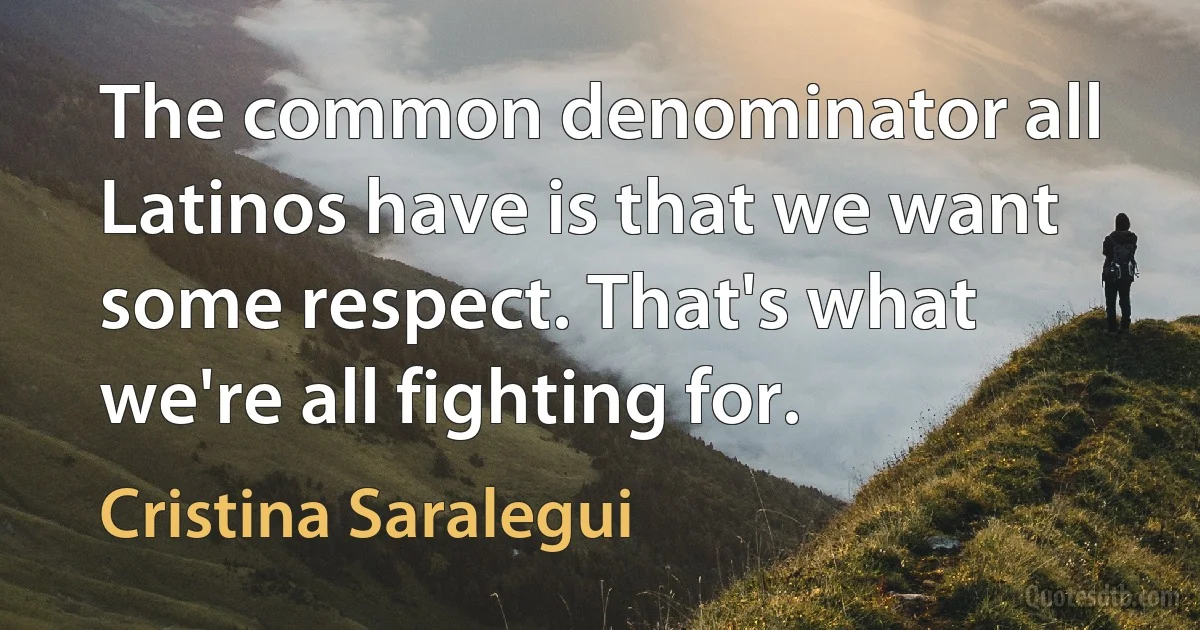 The common denominator all Latinos have is that we want some respect. That's what we're all fighting for. (Cristina Saralegui)