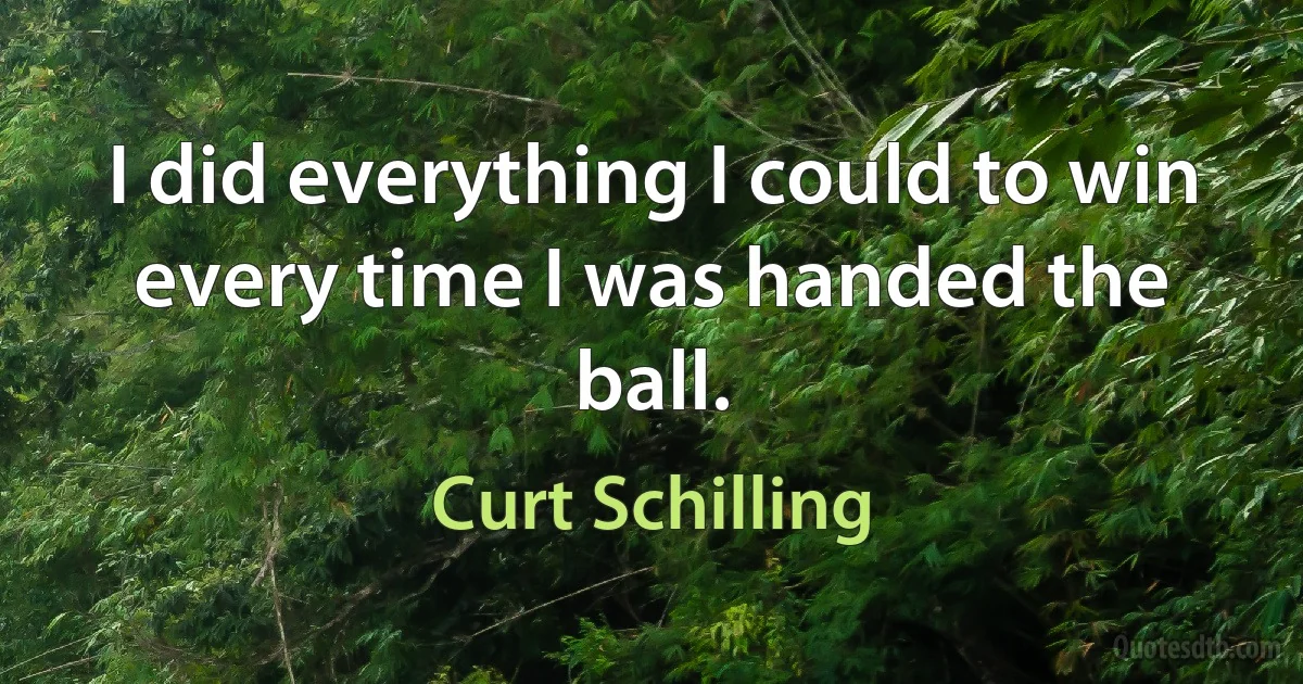 I did everything I could to win every time I was handed the ball. (Curt Schilling)