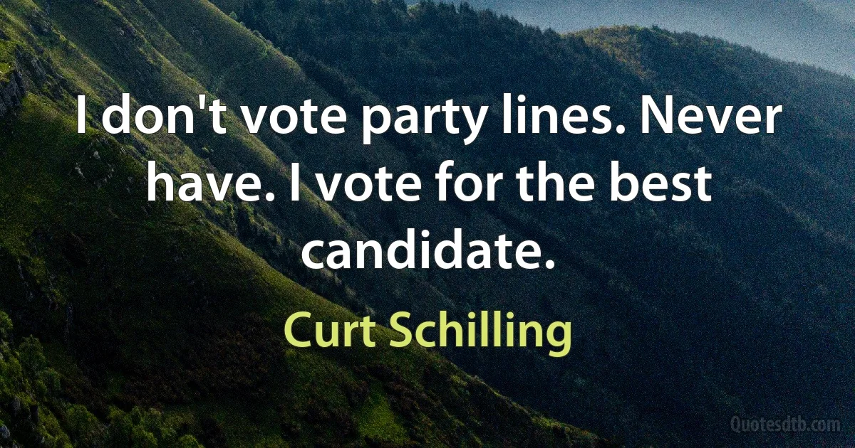 I don't vote party lines. Never have. I vote for the best candidate. (Curt Schilling)