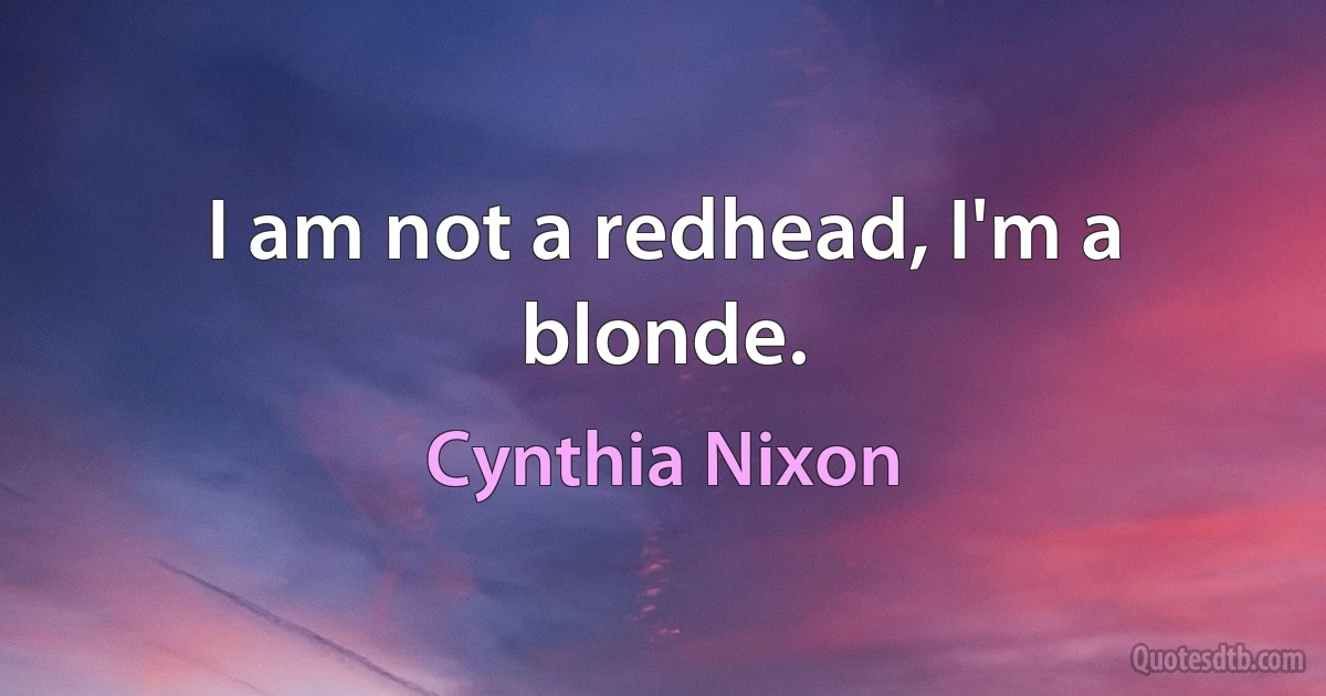 I am not a redhead, I'm a blonde. (Cynthia Nixon)