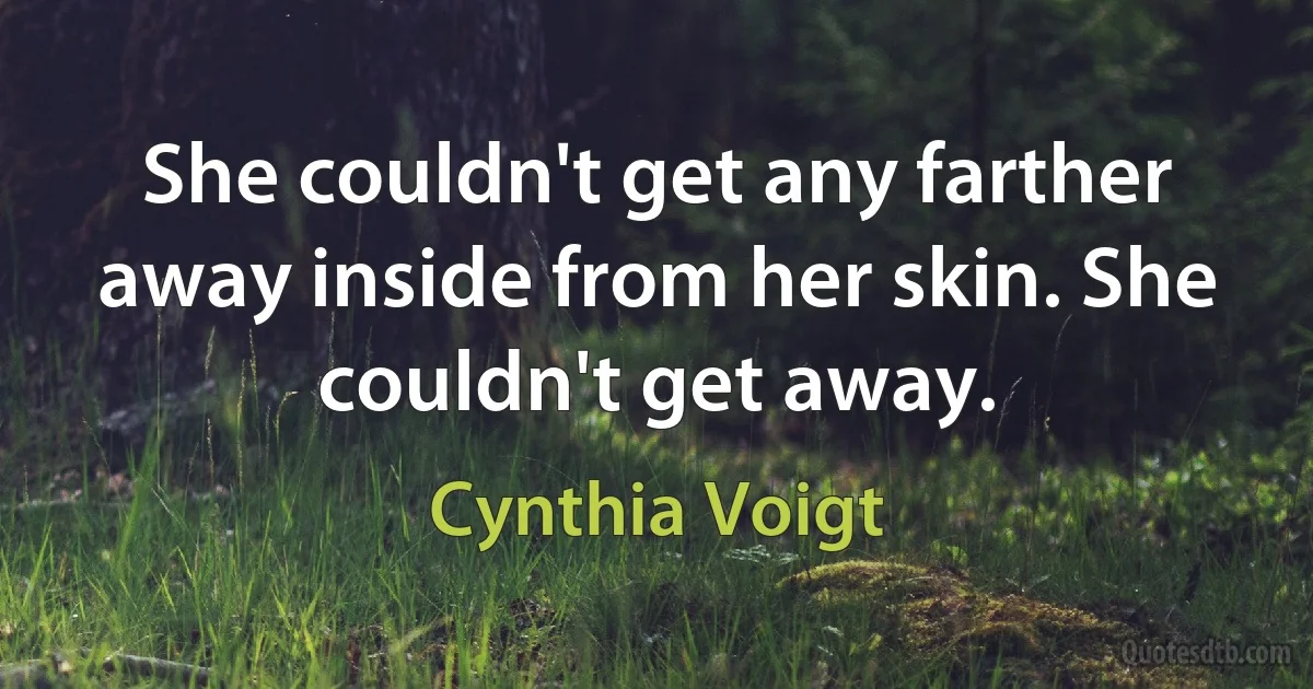 She couldn't get any farther away inside from her skin. She couldn't get away. (Cynthia Voigt)