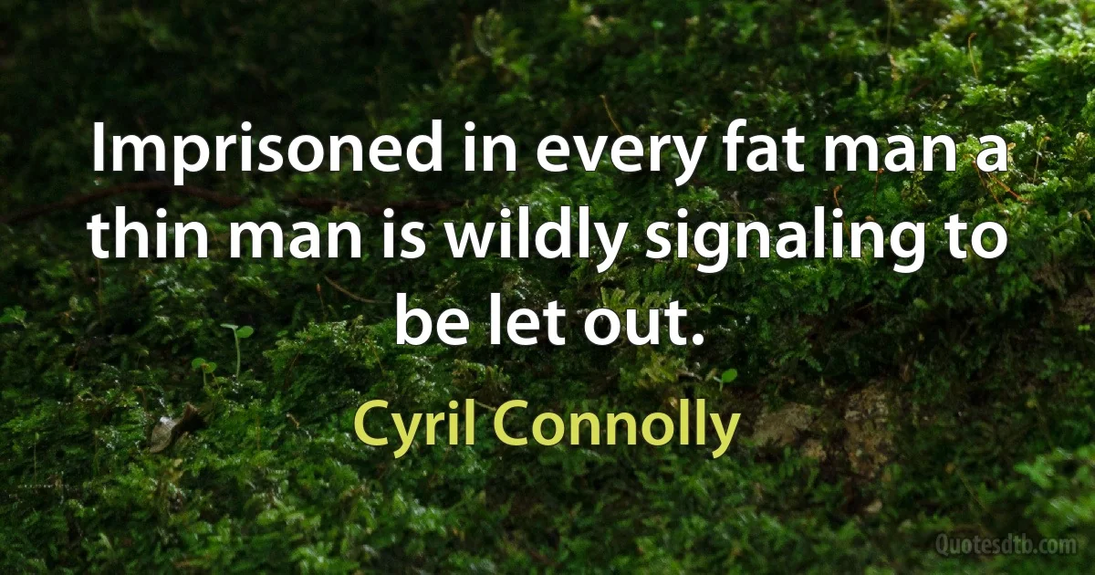 Imprisoned in every fat man a thin man is wildly signaling to be let out. (Cyril Connolly)