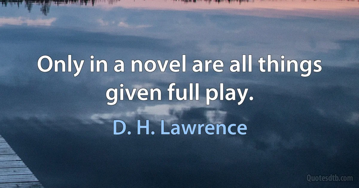 Only in a novel are all things given full play. (D. H. Lawrence)