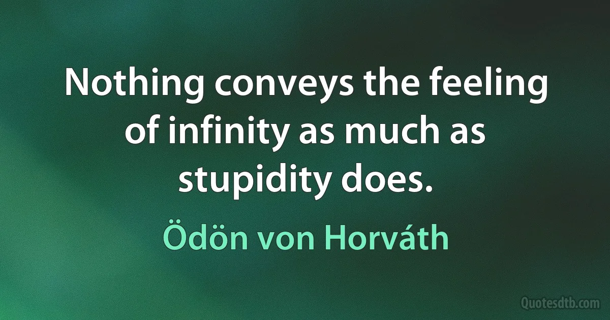 Nothing conveys the feeling of infinity as much as stupidity does. (Ödön von Horváth)