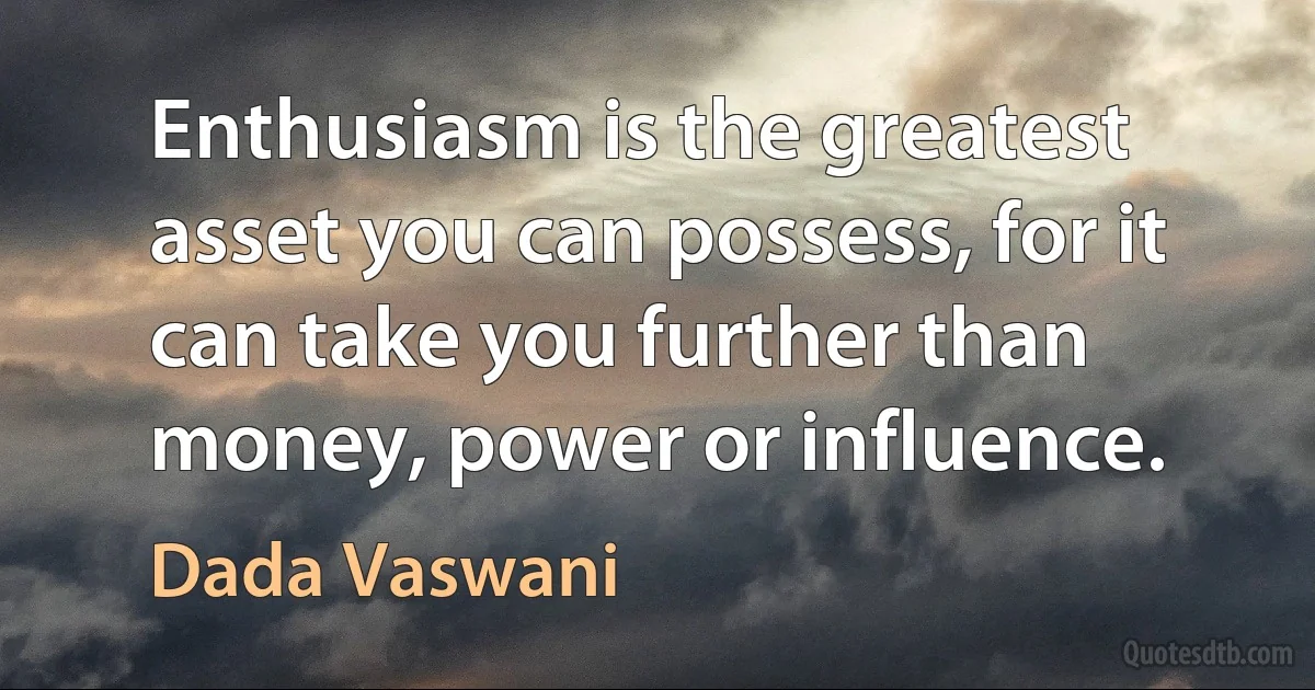 Enthusiasm is the greatest asset you can possess, for it can take you further than money, power or influence. (Dada Vaswani)