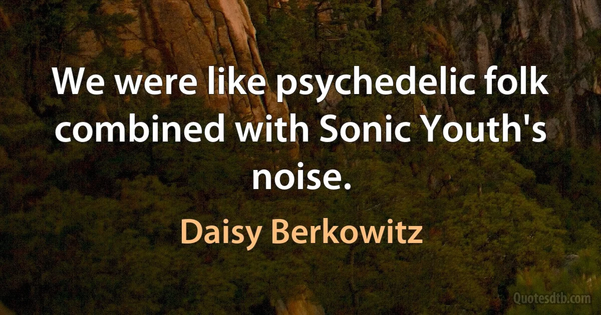 We were like psychedelic folk combined with Sonic Youth's noise. (Daisy Berkowitz)