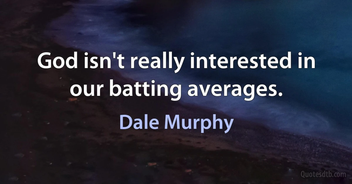 God isn't really interested in our batting averages. (Dale Murphy)