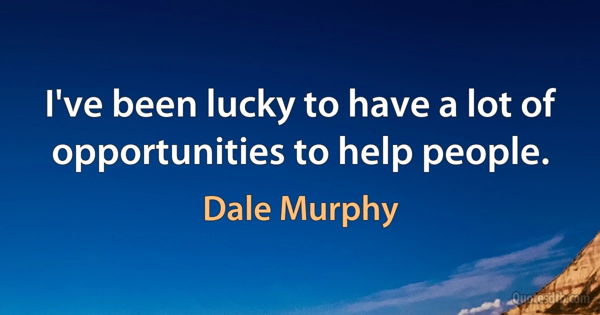 I've been lucky to have a lot of opportunities to help people. (Dale Murphy)