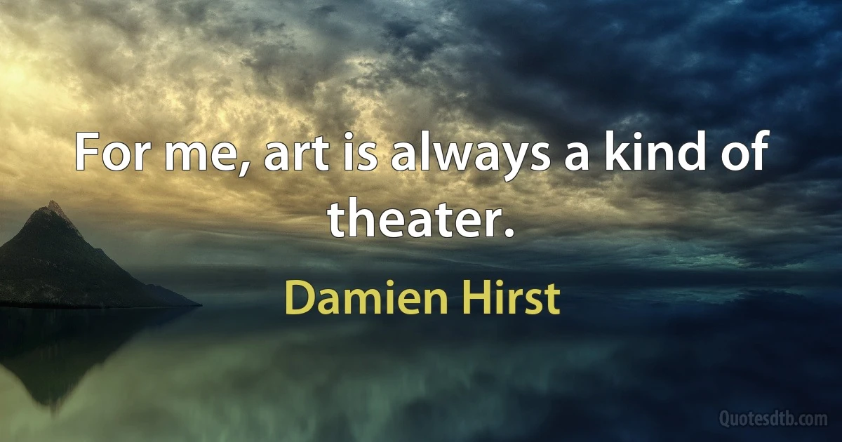 For me, art is always a kind of theater. (Damien Hirst)