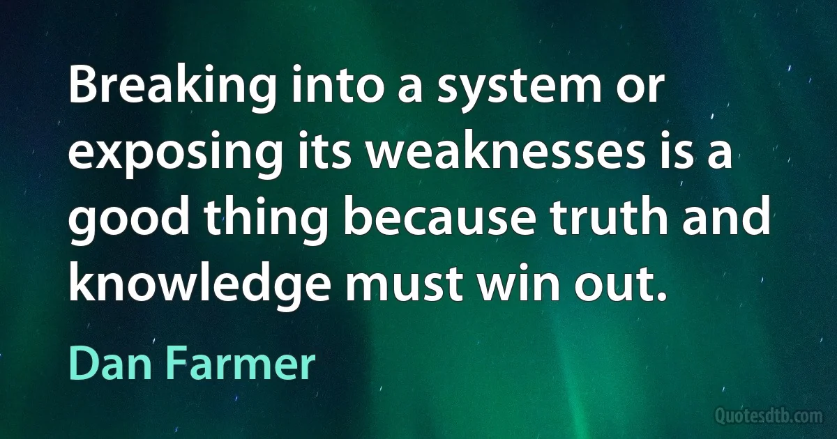 Breaking into a system or exposing its weaknesses is a good thing because truth and knowledge must win out. (Dan Farmer)