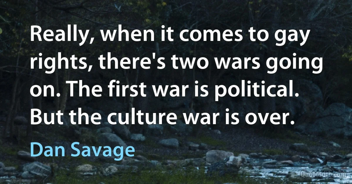 Really, when it comes to gay rights, there's two wars going on. The first war is political. But the culture war is over. (Dan Savage)