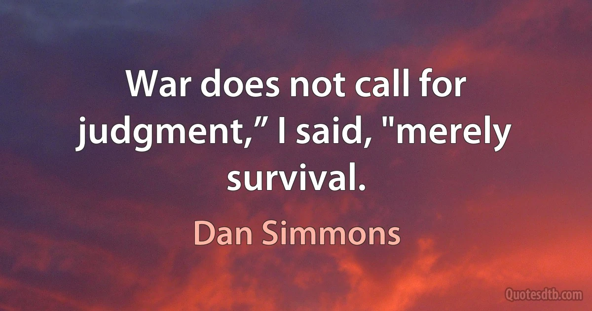 War does not call for judgment,” I said, "merely survival. (Dan Simmons)